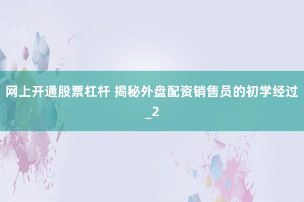 网上开通股票杠杆 揭秘外盘配资销售员的初学经过_2