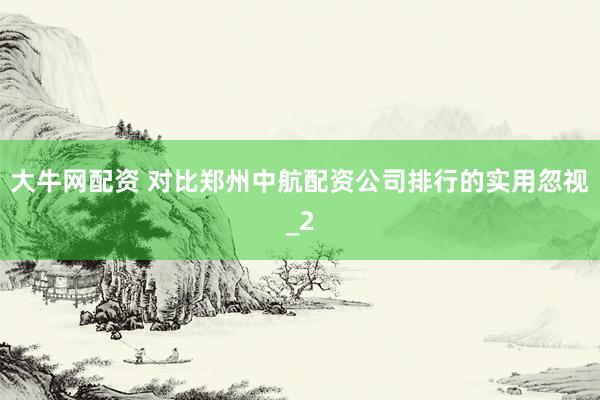 大牛网配资 对比郑州中航配资公司排行的实用忽视_2