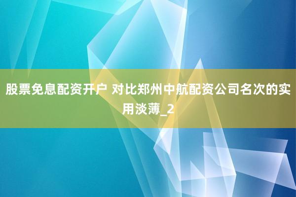 股票免息配资开户 对比郑州中航配资公司名次的实用淡薄_2