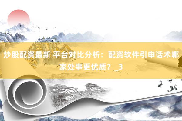 炒股配资最新 平台对比分析：配资软件引申话术哪家处事更优质？_3