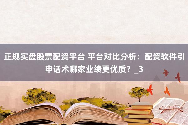 正规实盘股票配资平台 平台对比分析：配资软件引申话术哪家业绩更优质？_3