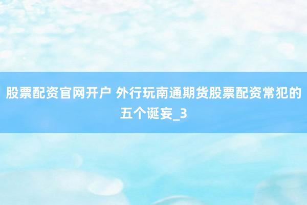 股票配资官网开户 外行玩南通期货股票配资常犯的五个诞妄_3