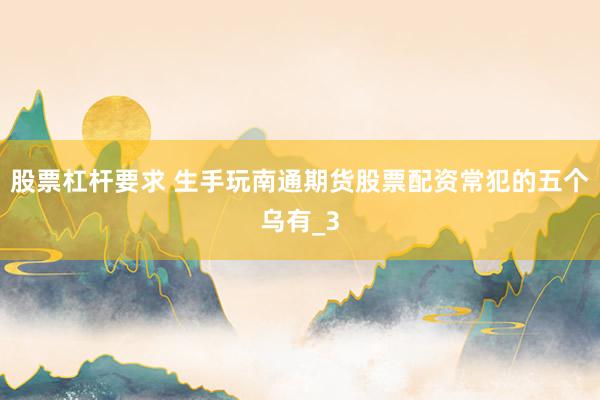 股票杠杆要求 生手玩南通期货股票配资常犯的五个乌有_3