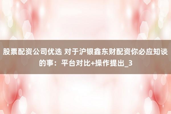 股票配资公司优选 对于沪银鑫东财配资你必应知谈的事：平台对比+操作提出_3