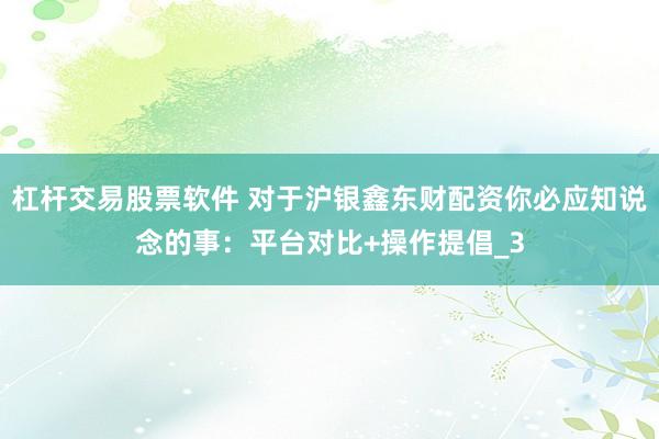 杠杆交易股票软件 对于沪银鑫东财配资你必应知说念的事：平台对比+操作提倡_3
