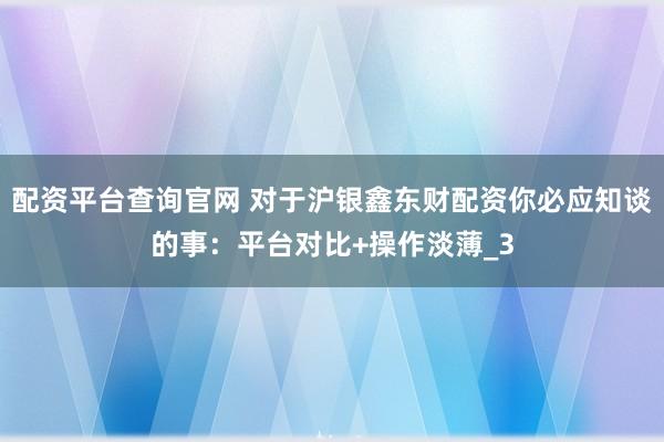 配资平台查询官网 对于沪银鑫东财配资你必应知谈的事：平台对比+操作淡薄_3