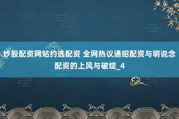炒股配资网站约选配资 全网热议通昭配资与明说念配资的上风与破绽_4