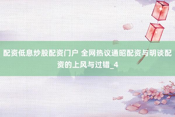 配资低息炒股配资门户 全网热议通昭配资与明谈配资的上风与过错_4