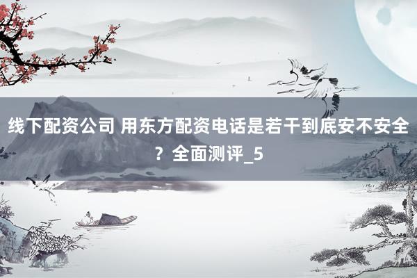 线下配资公司 用东方配资电话是若干到底安不安全？全面测评_5