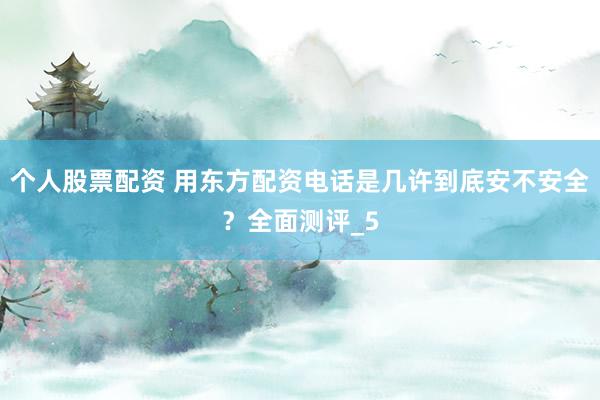 个人股票配资 用东方配资电话是几许到底安不安全？全面测评_5
