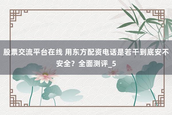股票交流平台在线 用东方配资电话是若干到底安不安全？全面测评_5