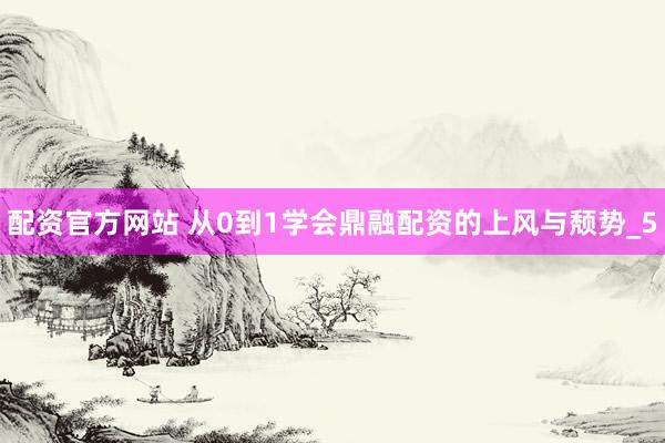 配资官方网站 从0到1学会鼎融配资的上风与颓势_5