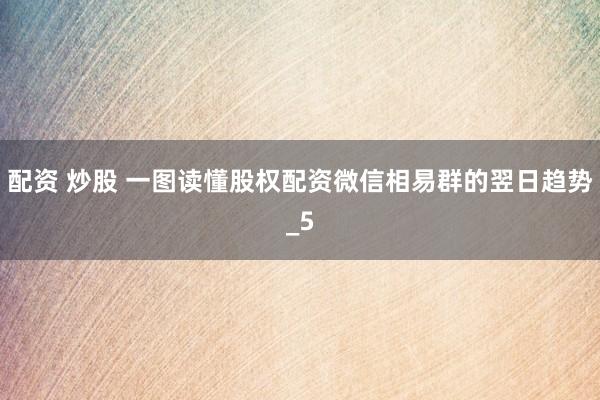 配资 炒股 一图读懂股权配资微信相易群的翌日趋势_5