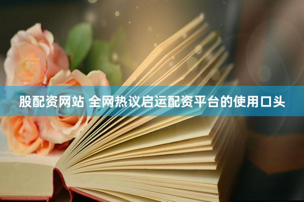 股配资网站 全网热议启运配资平台的使用口头