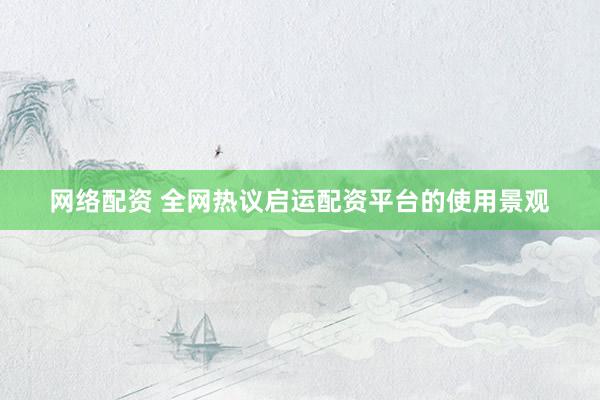 网络配资 全网热议启运配资平台的使用景观