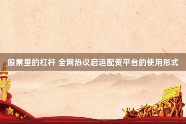 股票里的杠杆 全网热议启运配资平台的使用形式