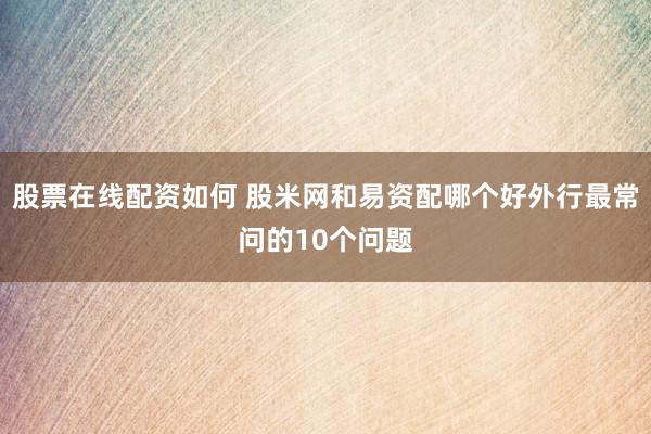 股票在线配资如何 股米网和易资配哪个好外行最常问的10个问题