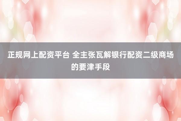 正规网上配资平台 全主张瓦解银行配资二级商场的要津手段