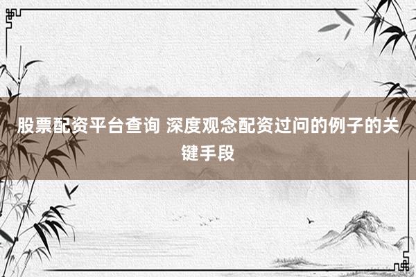 股票配资平台查询 深度观念配资过问的例子的关键手段