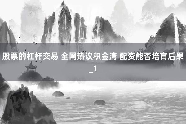 股票的杠杆交易 全网热议积金湾 配资能否培育后果_1