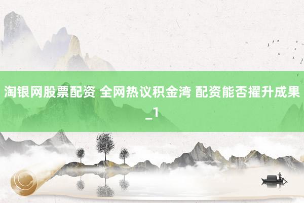 淘银网股票配资 全网热议积金湾 配资能否擢升成果_1