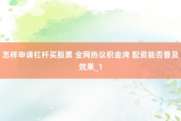 怎样申请杠杆买股票 全网热议积金湾 配资能否普及效果_1
