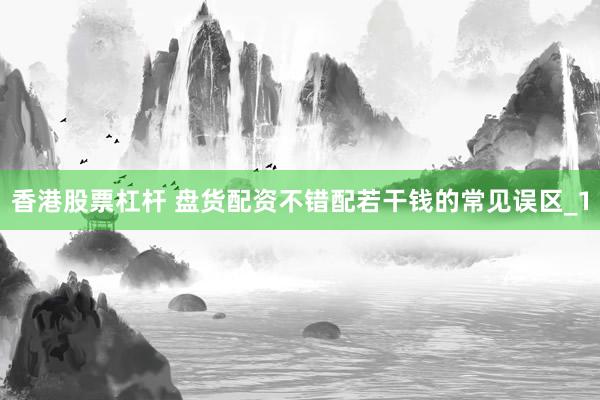 香港股票杠杆 盘货配资不错配若干钱的常见误区_1