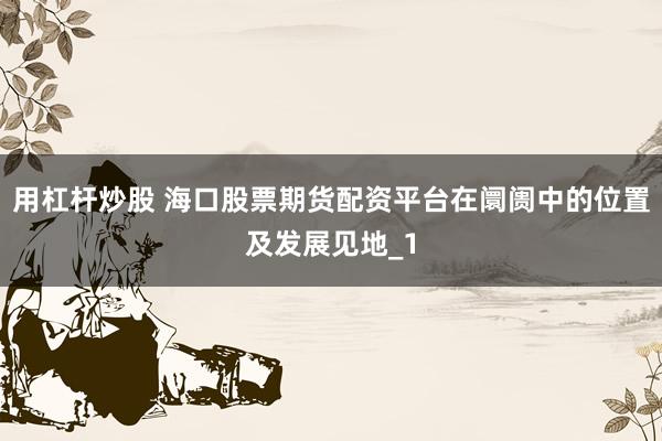 用杠杆炒股 海口股票期货配资平台在阛阓中的位置及发展见地_1