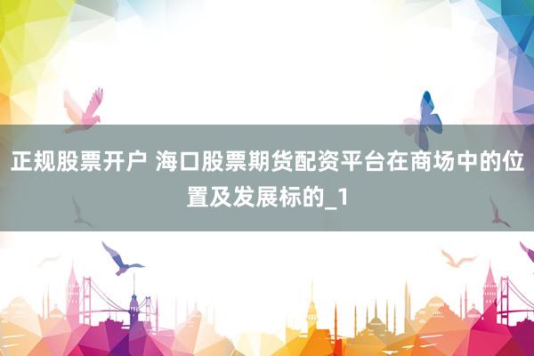 正规股票开户 海口股票期货配资平台在商场中的位置及发展标的_1