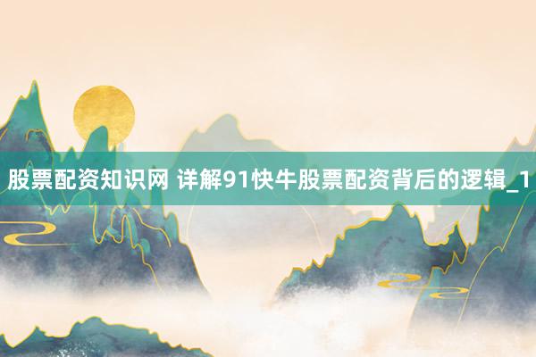 股票配资知识网 详解91快牛股票配资背后的逻辑_1