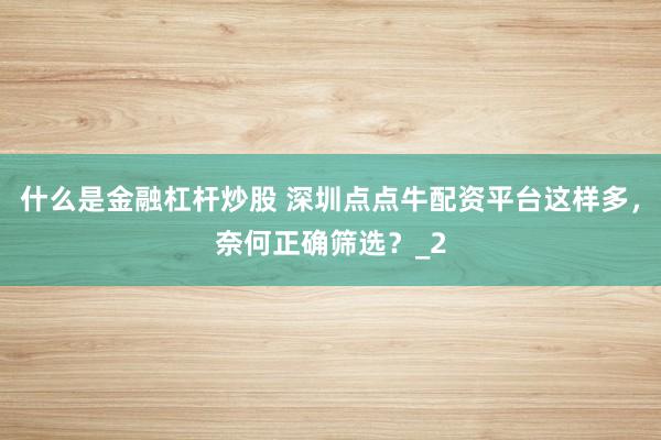 什么是金融杠杆炒股 深圳点点牛配资平台这样多，奈何正确筛选？_2