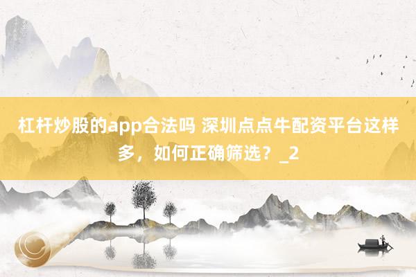 杠杆炒股的app合法吗 深圳点点牛配资平台这样多，如何正确筛选？_2