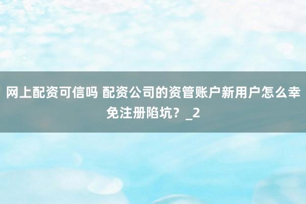 网上配资可信吗 配资公司的资管账户新用户怎么幸免注册陷坑？_2
