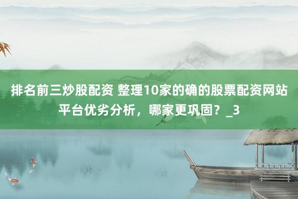 排名前三炒股配资 整理10家的确的股票配资网站平台优劣分析，哪家更巩固？_3