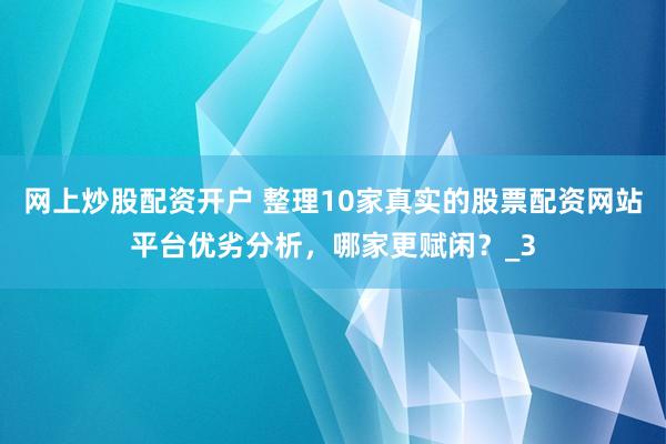 网上炒股配资开户 整理10家真实的股票配资网站平台优劣分析，哪家更赋闲？_3