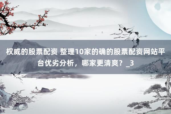 权威的股票配资 整理10家的确的股票配资网站平台优劣分析，哪家更清爽？_3