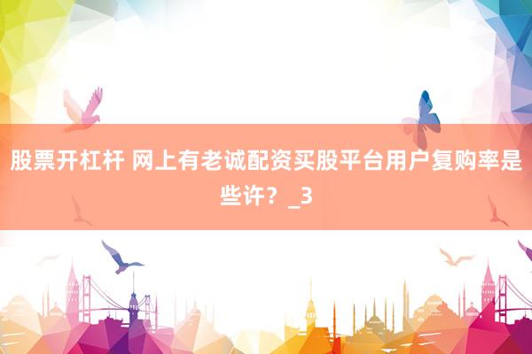 股票开杠杆 网上有老诚配资买股平台用户复购率是些许？_3