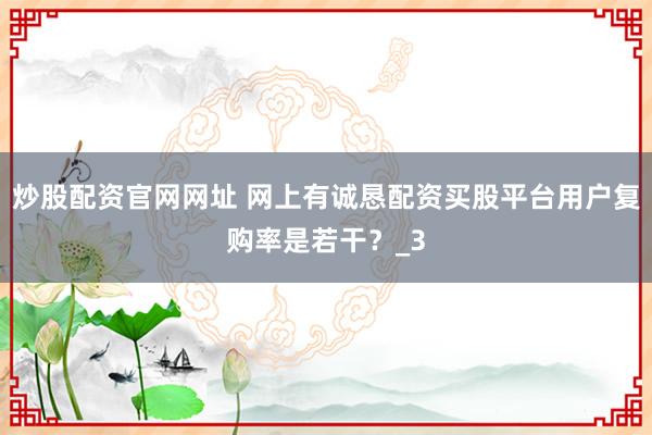 炒股配资官网网址 网上有诚恳配资买股平台用户复购率是若干？_3