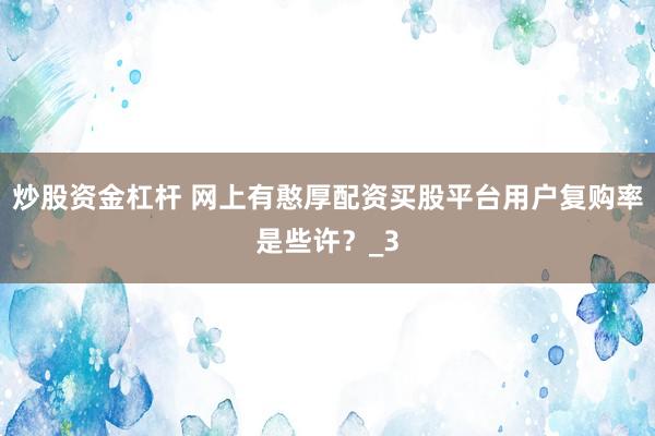 炒股资金杠杆 网上有憨厚配资买股平台用户复购率是些许？_3