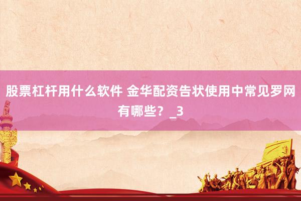 股票杠杆用什么软件 金华配资告状使用中常见罗网有哪些？_3
