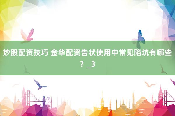 炒股配资技巧 金华配资告状使用中常见陷坑有哪些？_3