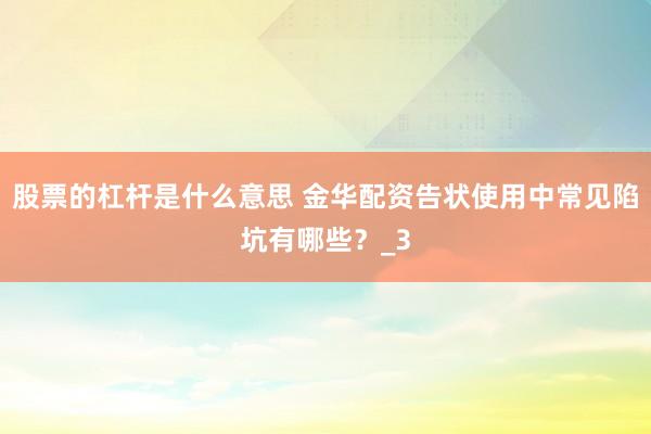 股票的杠杆是什么意思 金华配资告状使用中常见陷坑有哪些？_3