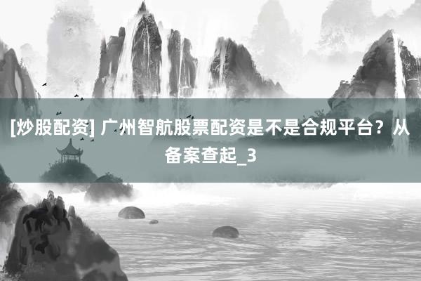 [炒股配资] 广州智航股票配资是不是合规平台？从备案查起_3