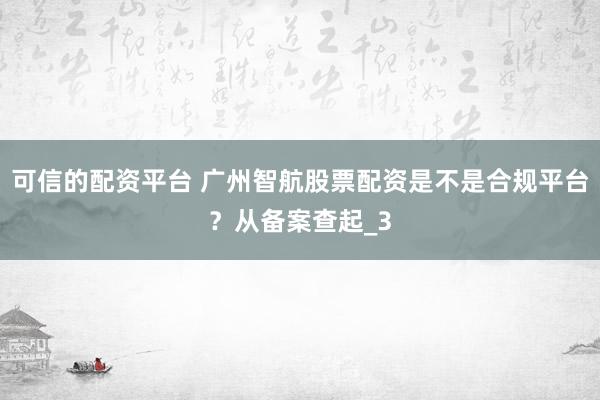 可信的配资平台 广州智航股票配资是不是合规平台？从备案查起_3
