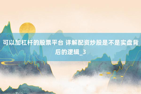 可以加杠杆的股票平台 详解配资炒股是不是实盘背后的逻辑_3