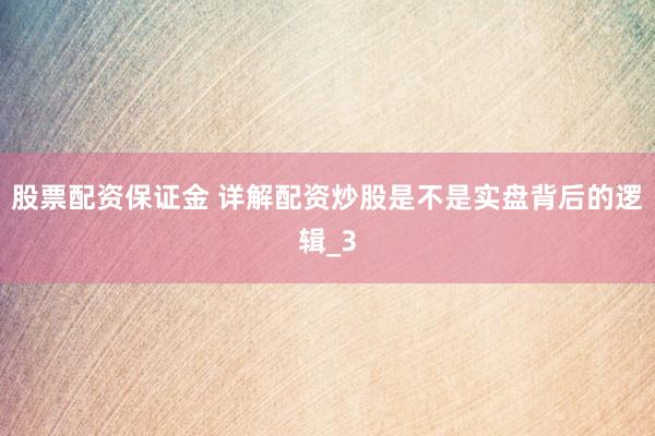 股票配资保证金 详解配资炒股是不是实盘背后的逻辑_3