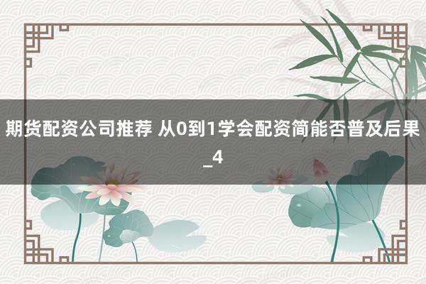 期货配资公司推荐 从0到1学会配资简能否普及后果_4
