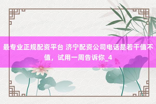 最专业正规配资平台 济宁配资公司电话是若干值不值，试用一周告诉你_4