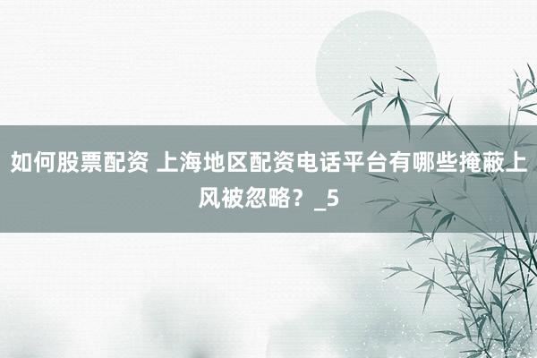 如何股票配资 上海地区配资电话平台有哪些掩蔽上风被忽略？_5
