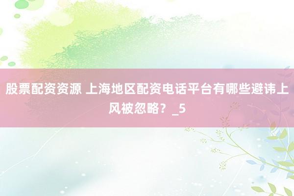 股票配资资源 上海地区配资电话平台有哪些避讳上风被忽略？_5
